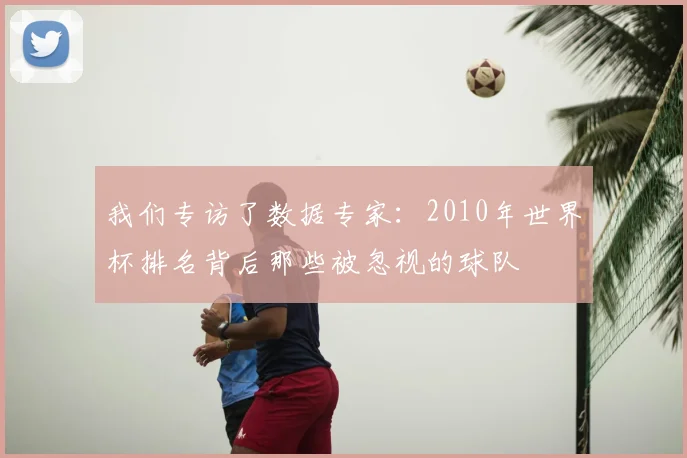 我们专访了数据专家:2010年世界杯排名背后那些被忽视的球队