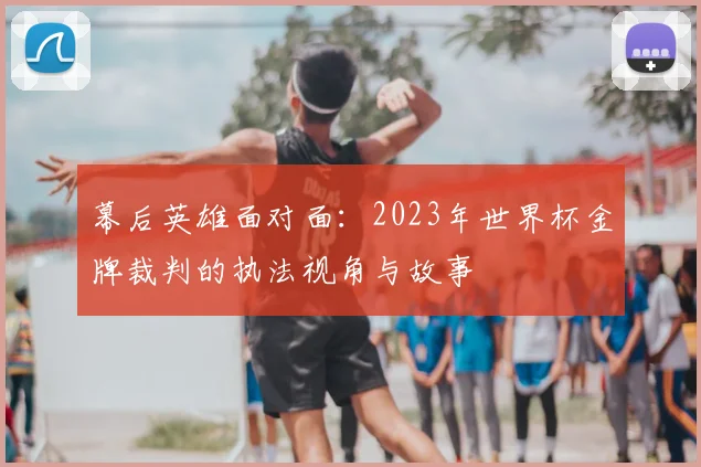 幕后英雄面对面:2023年世界杯金牌裁判的执法视角与故事