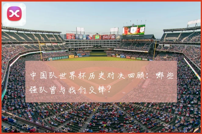 中国队世界杯历史对决回顾：哪些强队曾与我们交锋？