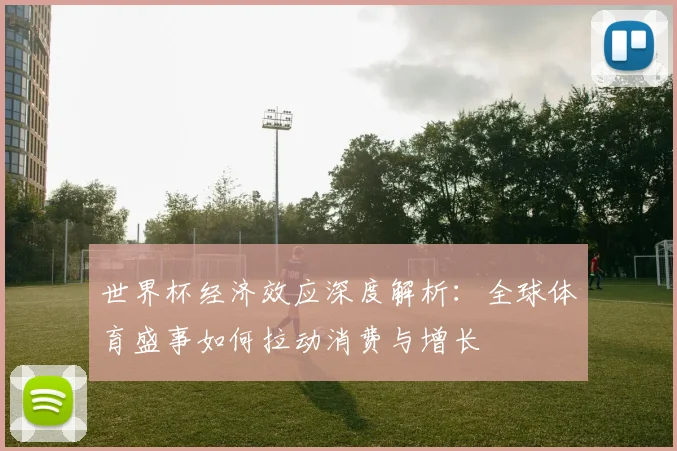 世界杯经济效应深度解析：全球体育盛事如何拉动消费与增长
