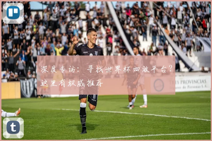 深度专访：寻找世界杯回放平台？这里有权威推荐