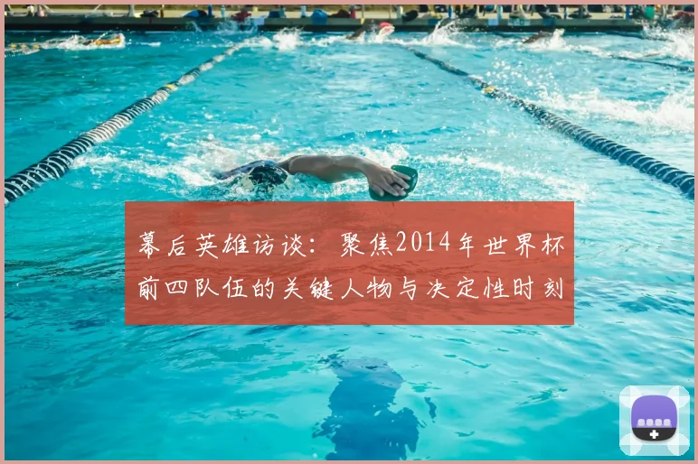 幕后英雄访谈:聚焦2014年世界杯前四队伍的关键人物与决定性时刻