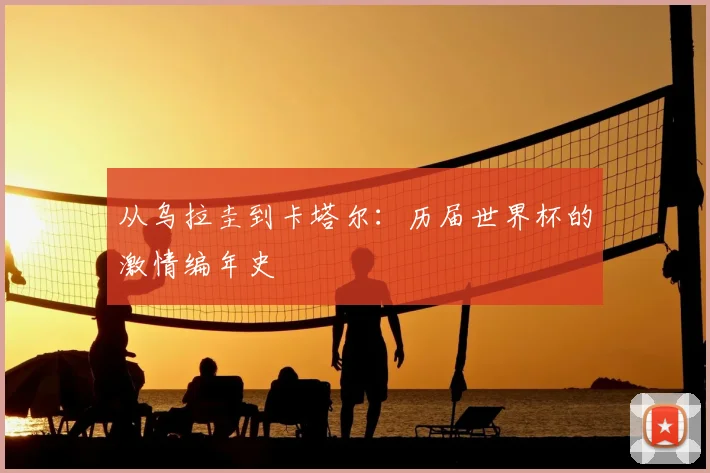 从乌拉圭到卡塔尔:历届世界杯的激情编年史
