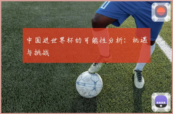 中国进世界杯的可能性分析：机遇与挑战