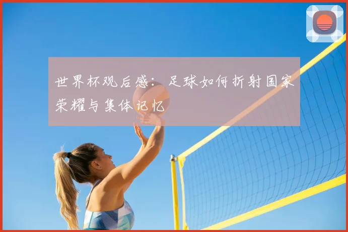 世界杯观后感：足球如何折射国家荣耀与集体记忆