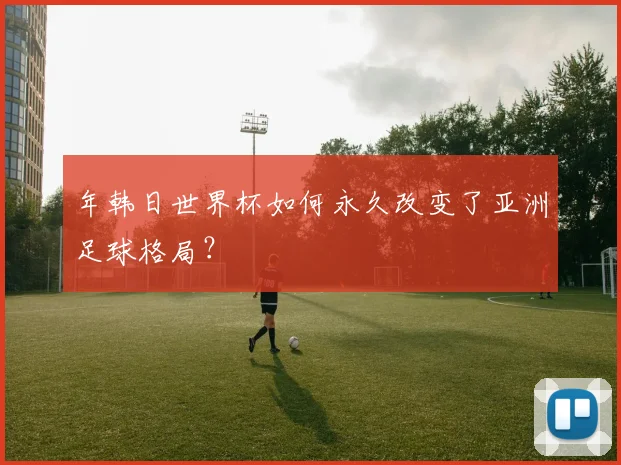 年韩日世界杯如何永久改变了亚洲足球格局?