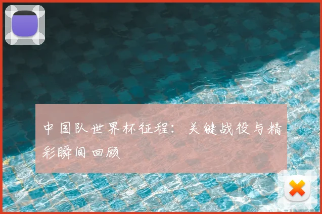 中国队世界杯征程：关键战役与精彩瞬间回顾