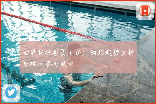 世界杯观察员专访：购彩趋势分析与理性参与建议