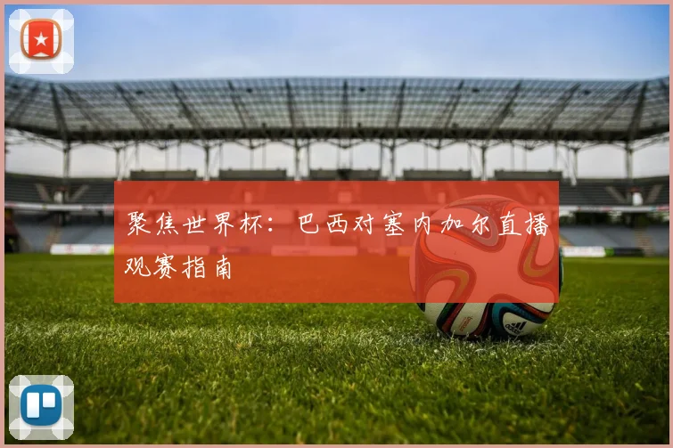 聚焦世界杯:巴西对塞内加尔直播观赛指南