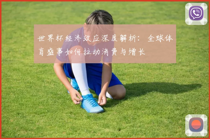 世界杯经济效应深度解析：全球体育盛事如何拉动消费与增长
