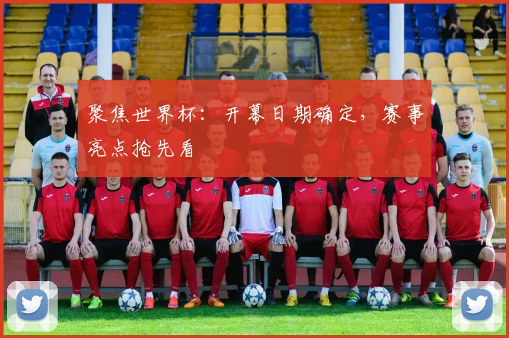 聚焦世界杯:开幕日期确定,赛事亮点抢先看