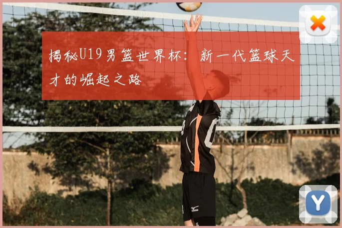 揭秘U19男篮世界杯：新一代篮球天才的崛起之路