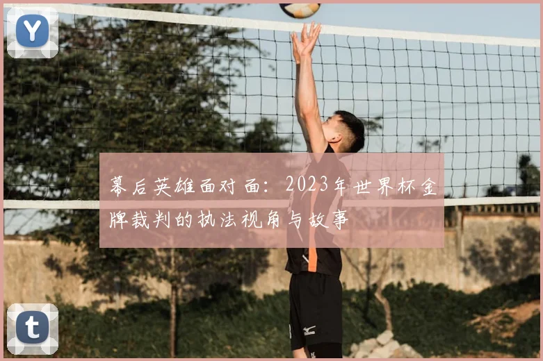 幕后英雄面对面：2023年世界杯金牌裁判的执法视角与故事