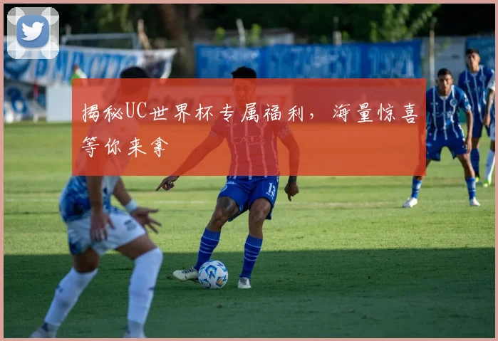 揭秘UC世界杯专属福利，海量惊喜等你来拿