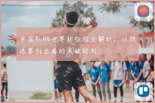 中国队06世界杯征程全解析：从预选赛到出局的关键时刻