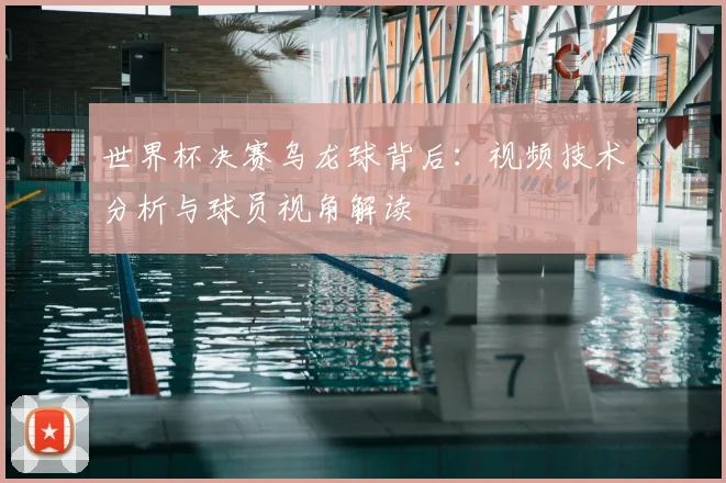 世界杯决赛乌龙球背后:视频技术分析与球员视角解读