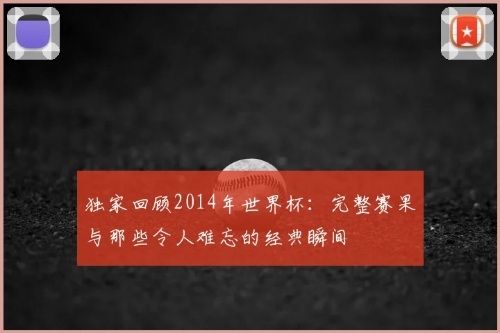 独家回顾2014年世界杯:完整赛果与那些令人难忘的经典瞬间
