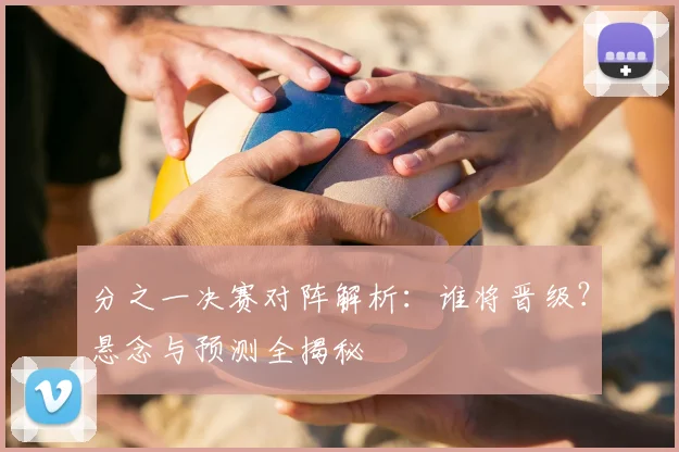 分之一决赛对阵解析：谁将晋级？悬念与预测全揭秘