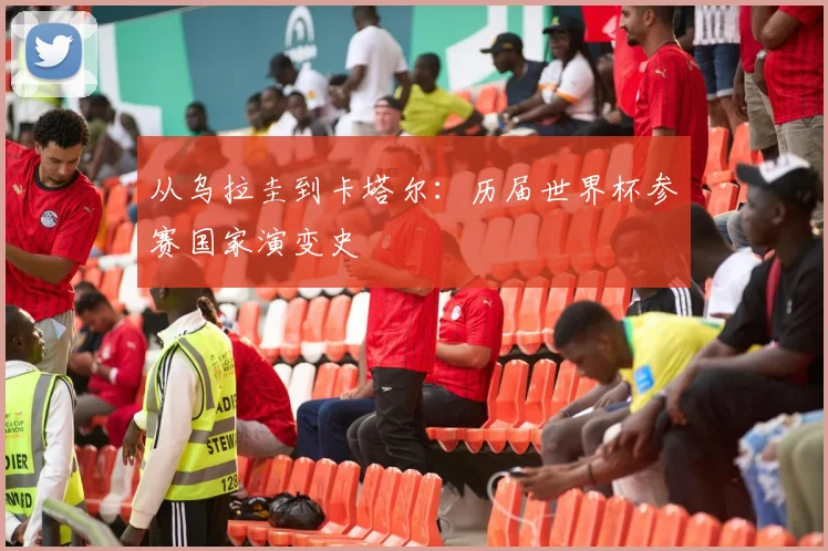 从乌拉圭到卡塔尔:历届世界杯参赛国家演变史