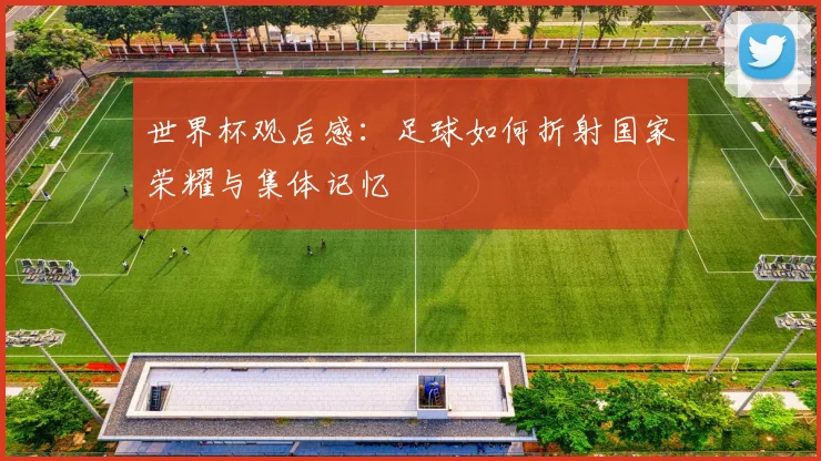 世界杯观后感：足球如何折射国家荣耀与集体记忆