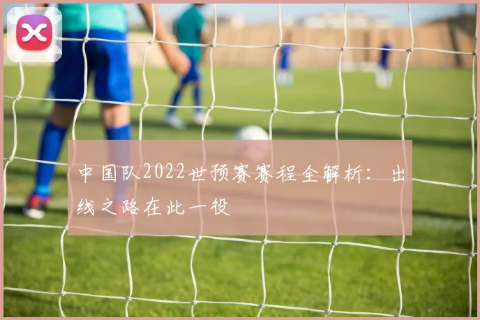中国队2022世预赛赛程全解析：出线之路在此一役
